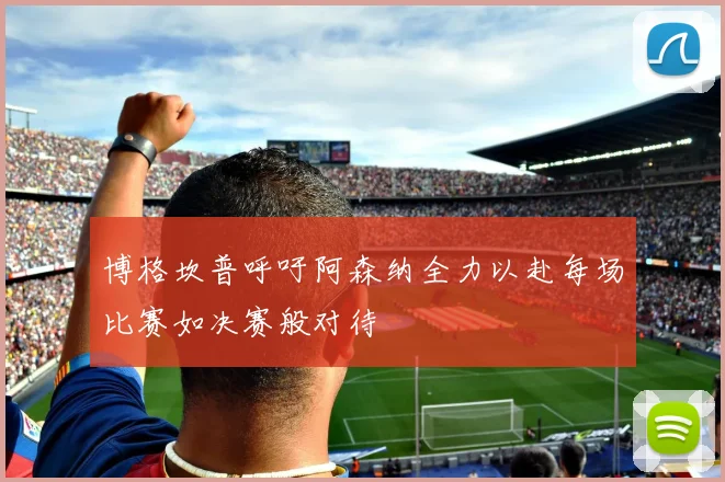 博格坎普呼吁阿森纳全力以赴每场比赛如决赛般对待
